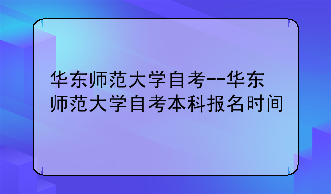 华东师范大学自考--华东师范大学自考本科报名时间